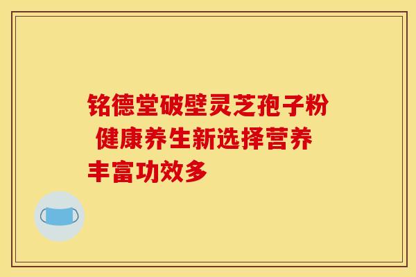 铭德堂破壁灵芝孢子粉 健康养生新选择营养丰富功效多