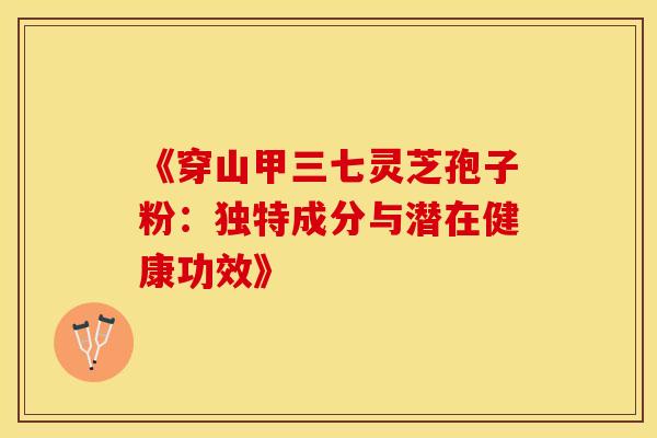 《穿山甲三七灵芝孢子粉：独特成分与潜在健康功效》