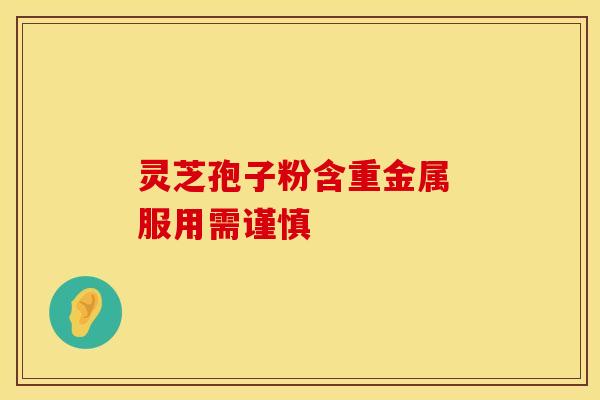 灵芝孢子粉含重金属 服用需谨慎