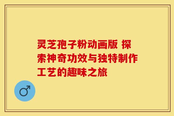灵芝孢子粉动画版 探索神奇功效与独特制作工艺的趣味之旅