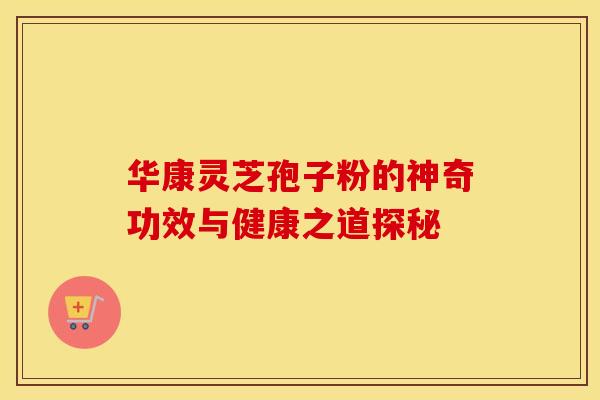 华康灵芝孢子粉的神奇功效与健康之道探秘