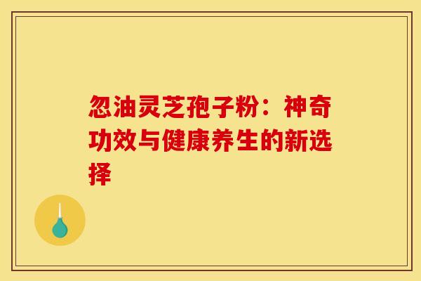 忽油灵芝孢子粉：神奇功效与健康养生的新选择
