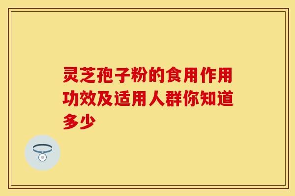 灵芝孢子粉的食用作用功效及适用人群你知道多少