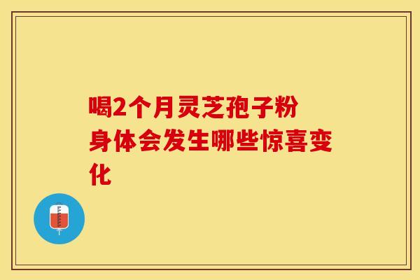 喝2个月灵芝孢子粉 身体会发生哪些惊喜变化