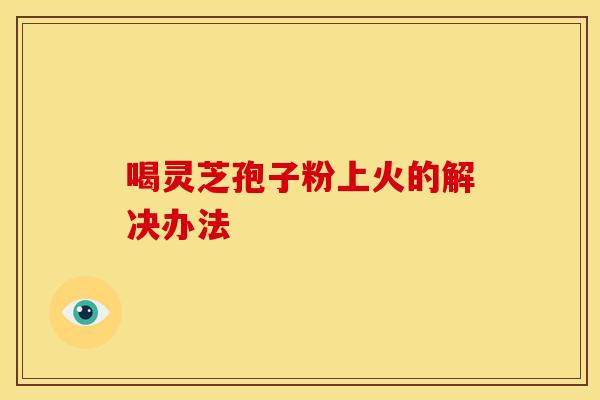 喝灵芝孢子粉上火的解决办法