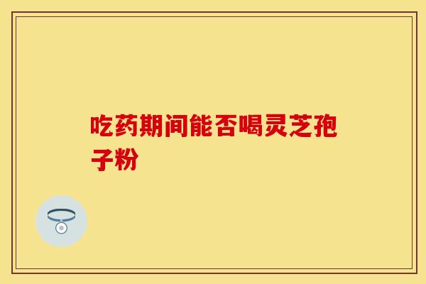 吃药期间能否喝灵芝孢子粉