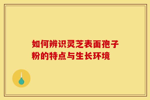 如何辨识灵芝表面孢子粉的特点与生长环境