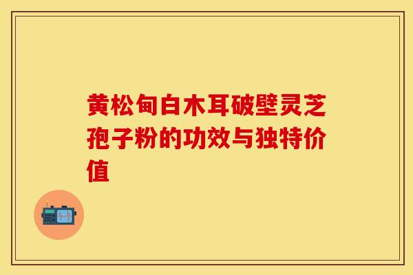 黄松甸白木耳破壁灵芝孢子粉的功效与独特价值