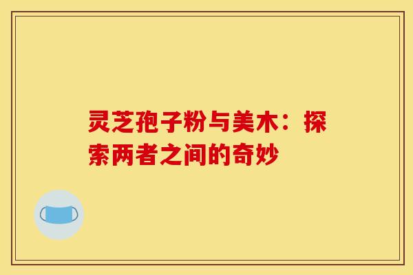 灵芝孢子粉与美木：探索两者之间的奇妙