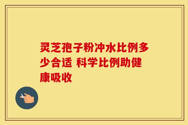 灵芝孢子粉冲水比例多少合适 科学比例助健康吸收