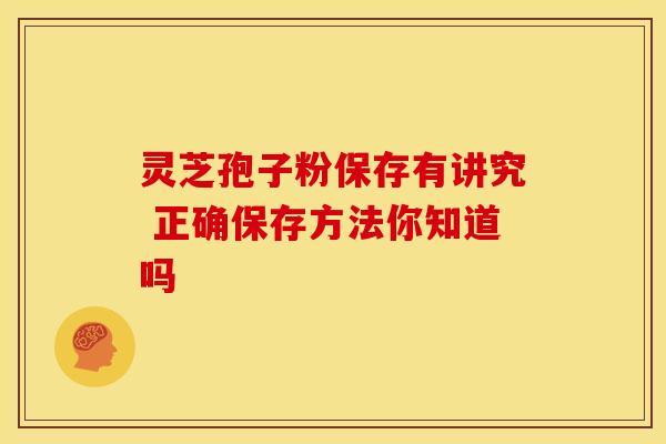灵芝孢子粉保存有讲究 正确保存方法你知道吗