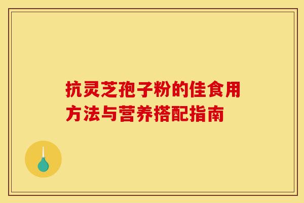 抗灵芝孢子粉的佳食用方法与营养搭配指南