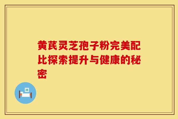 黄芪灵芝孢子粉完美配比探索提升与健康的秘密
