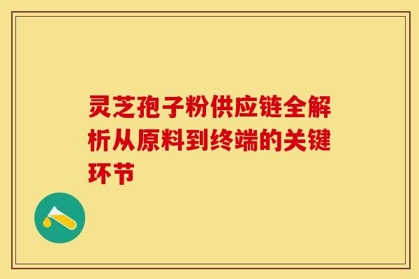 灵芝孢子粉供应链全解析从原料到终端的关键环节