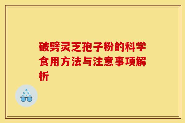 破劈灵芝孢子粉的科学食用方法与注意事项解析