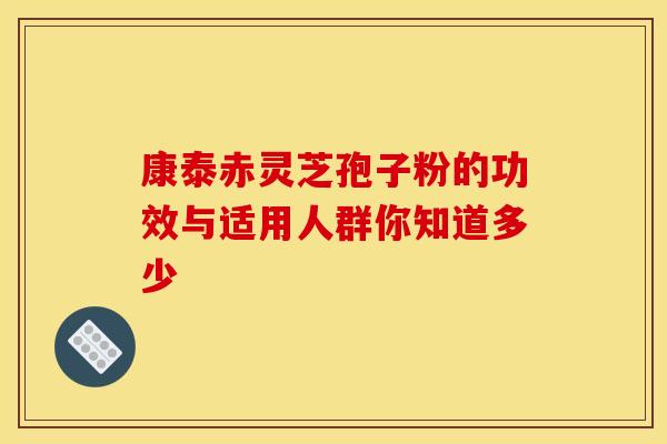 康泰赤灵芝孢子粉的功效与适用人群你知道多少