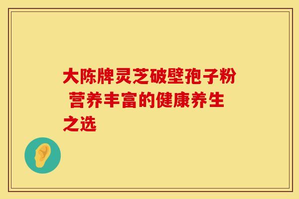 大陈牌灵芝破壁孢子粉 营养丰富的健康养生之选