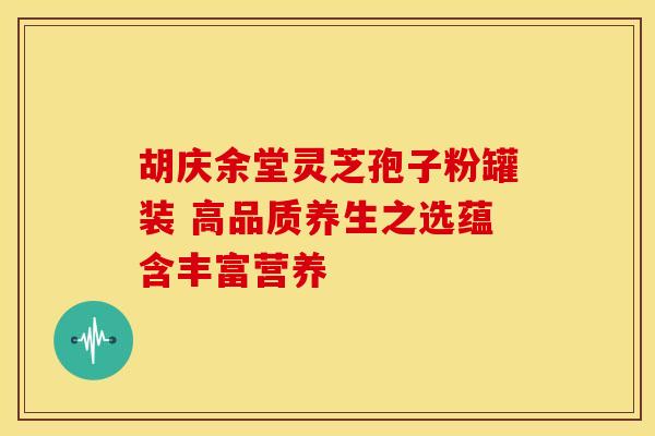 胡庆余堂灵芝孢子粉罐装 高品质养生之选蕴含丰富营养
