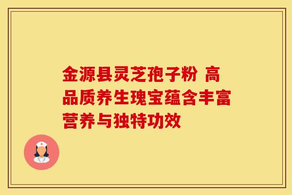 金源县灵芝孢子粉 高品质养生瑰宝蕴含丰富营养与独特功效