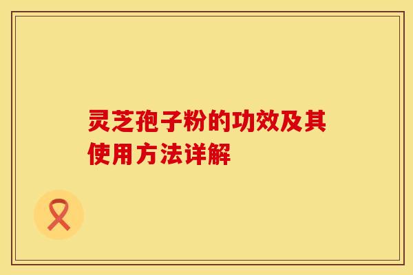 灵芝孢子粉的功效及其使用方法详解