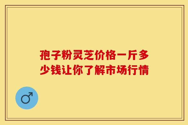 孢子粉灵芝价格一斤多少钱让你了解市场行情