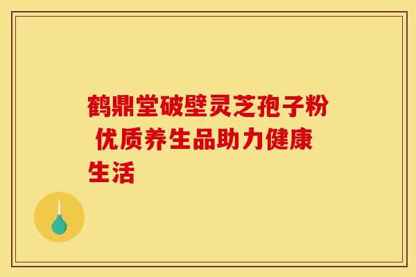 鹤鼎堂破壁灵芝孢子粉 优质养生品助力健康生活