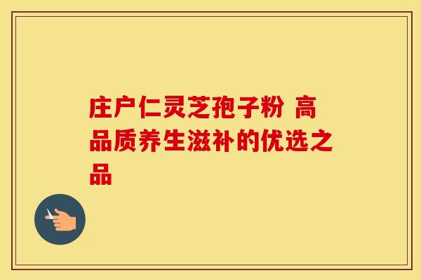 庄户仁灵芝孢子粉 高品质养生滋补的优选之品