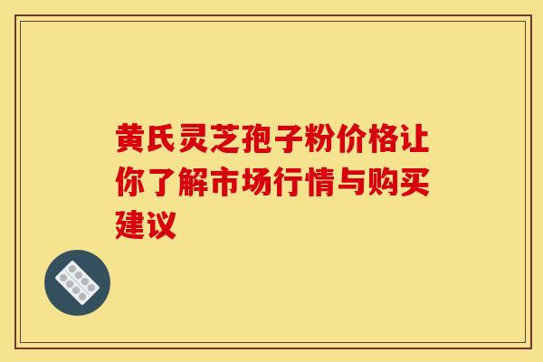 黄氏灵芝孢子粉价格让你了解市场行情与购买建议