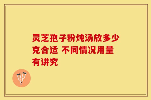 灵芝孢子粉炖汤放多少克合适 不同情况用量有讲究