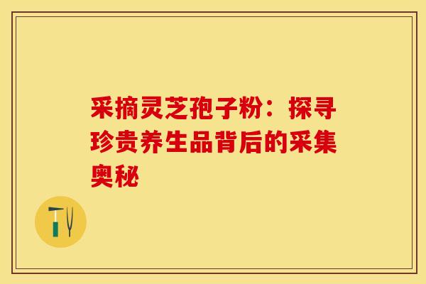 采摘灵芝孢子粉：探寻珍贵养生品背后的采集奥秘