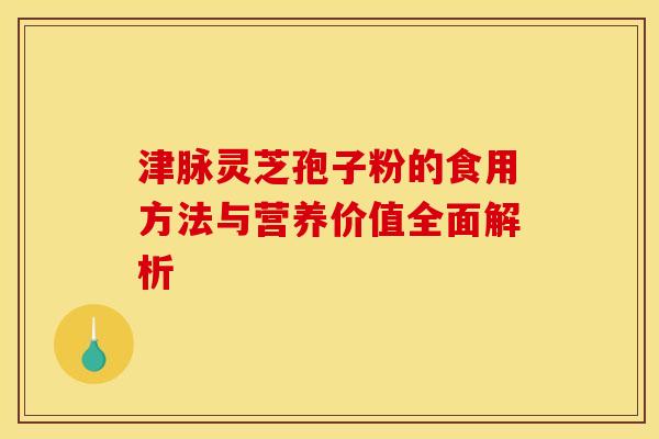 津脉灵芝孢子粉的食用方法与营养价值全面解析