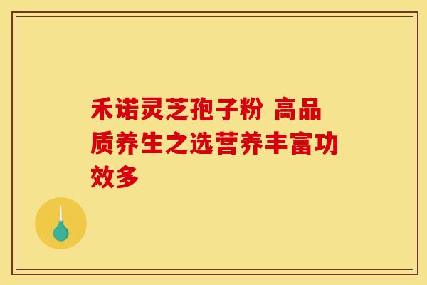 禾诺灵芝孢子粉 高品质养生之选营养丰富功效多
