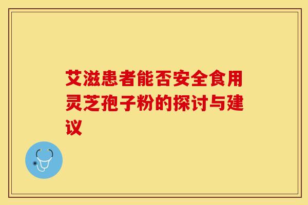 艾滋患者能否安全食用灵芝孢子粉的探讨与建议
