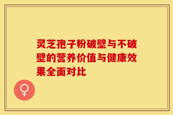 灵芝孢子粉破壁与不破壁的营养价值与健康效果全面对比