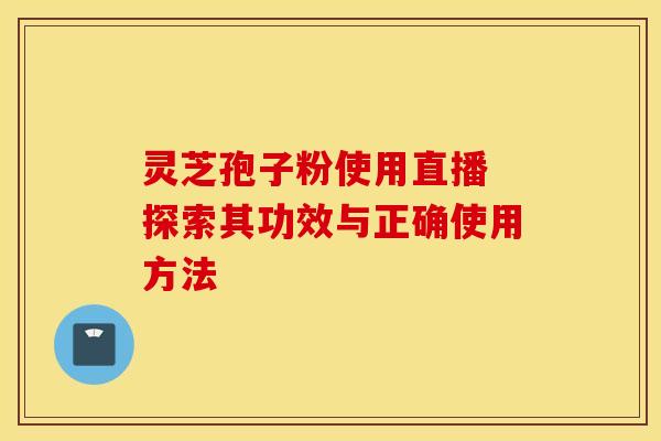 灵芝孢子粉使用直播 探索其功效与正确使用方法