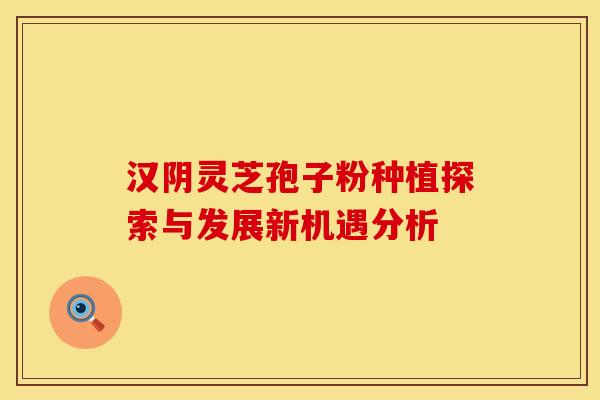汉阴灵芝孢子粉种植探索与发展新机遇分析