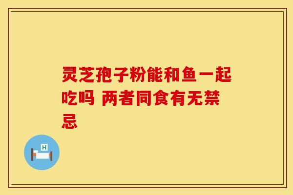 灵芝孢子粉能和鱼一起吃吗 两者同食有无禁忌