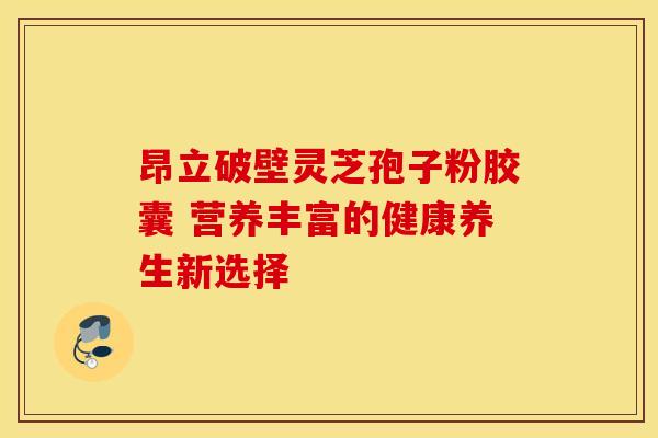 昂立破壁灵芝孢子粉胶囊 营养丰富的健康养生新选择