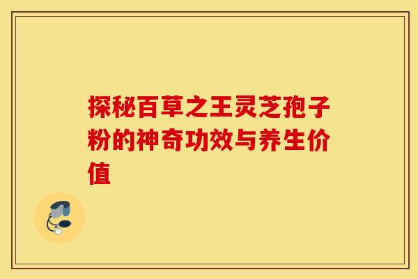 探秘百草之王灵芝孢子粉的神奇功效与养生价值