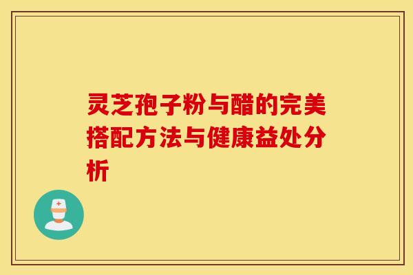 灵芝孢子粉与醋的完美搭配方法与健康益处分析