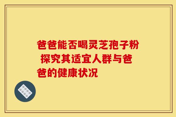 爸爸能否喝灵芝孢子粉 探究其适宜人群与爸爸的健康状况