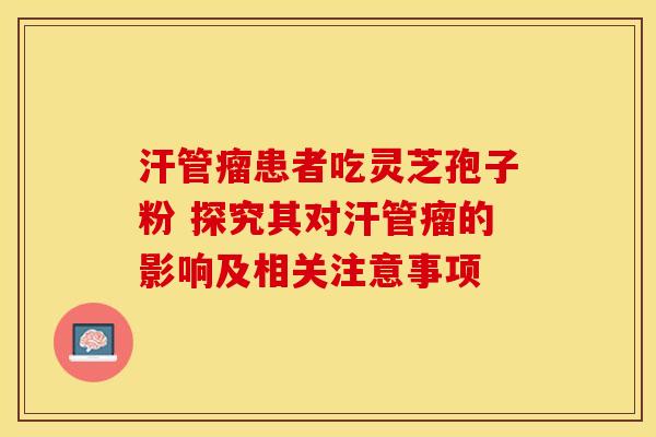 汗管瘤患者吃灵芝孢子粉 探究其对汗管瘤的影响及相关注意事项 汗管瘤患者吃灵芝孢子粉 探究其对汗管瘤的影响及相关注意事项
