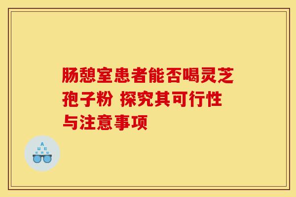 肠憩室患者能否喝灵芝孢子粉 探究其可行性与注意事项