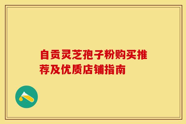 自贡灵芝孢子粉购买推荐及优质店铺指南