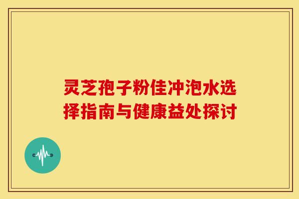 灵芝孢子粉佳冲泡水选择指南与健康益处探讨 灵芝孢子粉佳冲泡水选择指南与健康益处探讨