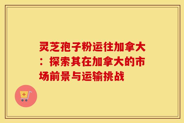 灵芝孢子粉运往加拿大:探索其在加拿大的市场前景与运输挑战 灵芝孢子粉运往加拿大:探索其在加拿大的市场前景与运输挑战