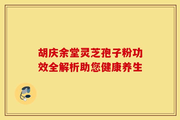 胡庆余堂灵芝孢子粉功效全解析助您健康养生