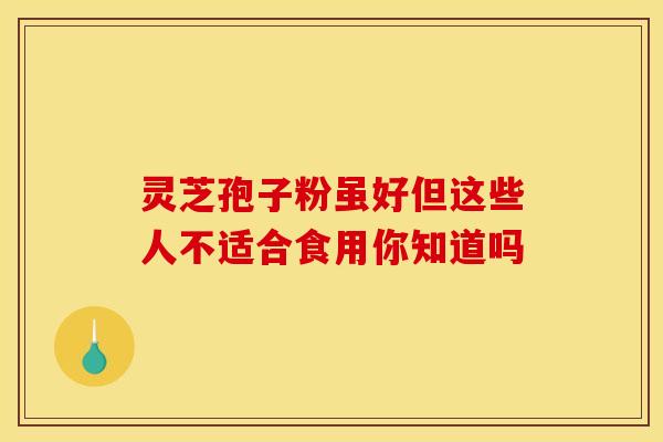 灵芝孢子粉虽好但这些人不适合食用你知道吗