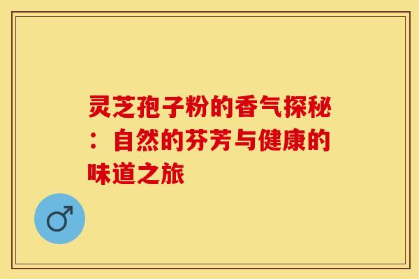 灵芝孢子粉的香气探秘：自然的芬芳与健康的味道之旅