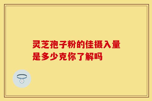 灵芝孢子粉的佳摄入量是多少克你了解吗